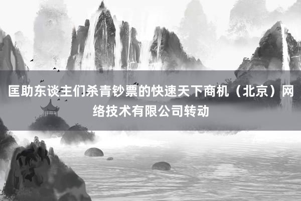 匡助东谈主们杀青钞票的快速天下商机（北京）网络技术有限公司转动